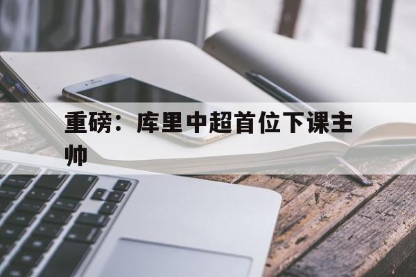重磅：库里中超首位下课主帅的简单介绍|乐游棋牌中国